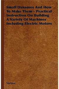 Small Dynamos And How To Make Them - Practical Instruction On Building A Variety Of Machines Including Electric Motors