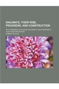 Railways; Their Rise, Progress, and Construction. with Remarks on Railway Accidents, and Proposals for Their Prevention