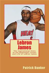 Lebron James: The Inspirational Story of the Basketball Career and Life of Lebron James