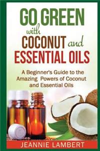 Go Green with Coconut and Essential Oils: A Beginner's Guide to the Amazing Powers of Coconut and Essential Oils
