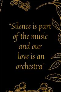 Silence is part of the music and our love is an orchestra