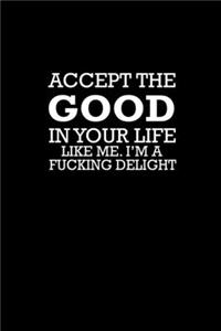 Accept the good in your life. Like me, I'm a fucking delight