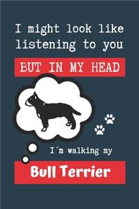 I Might Look Like Listening to You But in My Head I´m Walking My Bull Terrier