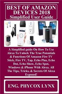 Best of Amazon Devices 2018 Simplified User Guide: A Simplified Guide on How to Use Alexa to Unlock the True Potentials & Functions of Amazon Fire TV Stick, Fire Tv, Tap, Echo Plus, Echo Dot, Echo Show, Echo Spot, Windows & iPhone with Alexa. All t