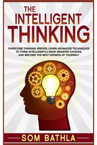 The Intelligent Thinking: Overcome Thinking Errors, Learn Advanced Techniques to Think Intelligently, Make Smarter Choices, and Become the Best Version of Yourself