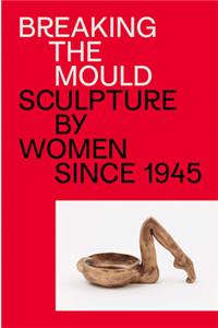 Breaking the Mould: Sculpture by Women Since 1945
