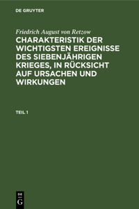 Friedrich August Von Retzow: Charakteristik Der Wichtigsten Ereignisse Des Siebenjährigen Krieges, in Rücksicht Auf Ursachen Und Wirkungen. Teil 1