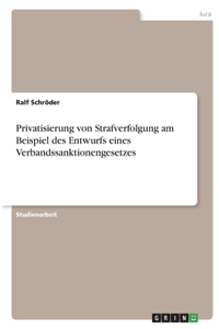 Privatisierung von Strafverfolgung am Beispiel des Entwurfs eines Verbandssanktionengesetzes