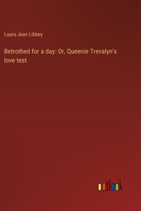 Betrothed for a day: Or, Queenie Trevalyn's love test