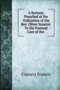 Sermon, Preached at the Ordination of the Rev. Oliver Stearns: To the Pastoral Care of the .