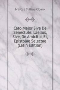 Cato Major Sive De Senectute: Laelius, Sive, De Amicitia, Et, Epistolae Selectae (Latin Edition)