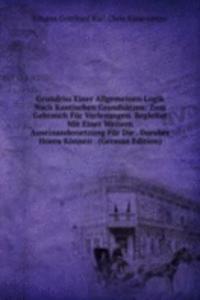 Grundriss Einer Allgemeinen Logik Nach Kantischen Grundsatzen: Zum Gebrauch Fur Vorlesungen. Begleitet Mit Einer Weitern Auseinandersetzung Fur Die . Daruber Horen Konnen . (German Edition)