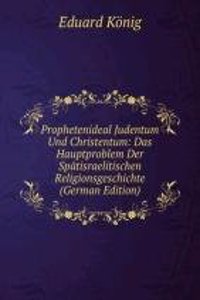 Prophetenideal Judentum Und Christentum: Das Hauptproblem Der Spatisraelitischen Religionsgeschichte (German Edition)