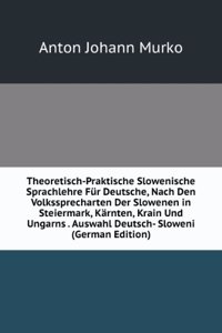 Theoretisch-Praktische Slowenische Sprachlehre Fur Deutsche, Nach Den Volkssprecharten Der Slowenen in Steiermark, Karnten, Krain Und Ungarns . Auswahl Deutsch- Sloweni (German Edition)
