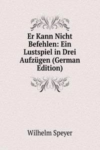 Er Kann Nicht Befehlen: Ein Lustspiel in Drei Aufzugen (German Edition)