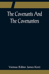 Covenants And The Covenanters; Covenants, Sermons, and Documents of the Covenanted Reformation