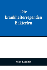 krankheiterregenden Bakterien; Entstehung, Heilung und Bekämpfung der bakteriellen Infektionskrankheiten des Menschen