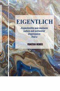 EIGENTLICH - Ausschnitte aus meinem Leben mit schwerer Depression - Teil 2