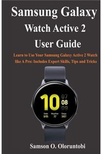 Samsung Galaxy Watch Active 2 User Guide: Learn to Use Your Samsung Galaxy Active 2 Watch like A Pro: Includes Expert Skills, Tips and Tricks