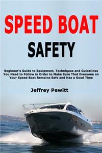 Speed Boat Safety: Beginner's Guide to Equipment, Techniques and Guidelines You Need to Follow in Order to Make Sure That Everyone on Your Speed Boat Remains Safe and 