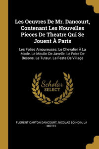 Les Oeuvres De Mr. Dancourt, Contenant Les Nouvelles Pieces De Theatre Qui Se Jouent À Paris: Les Folies Amoureuses. Le Chevalier À La Mode. Le Moulin De Javelle. Le Foire De Besons. Le Tuteur. La Feste De Village