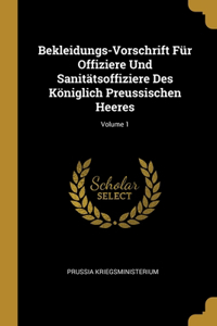 Bekleidungs-Vorschrift Für Offiziere Und Sanitätsoffiziere Des Königlich Preussischen Heeres; Volume 1