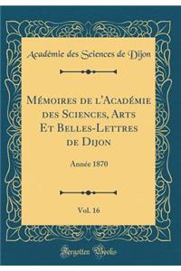 Mï¿½moires de l'Acadï¿½mie Des Sciences, Arts Et Belles-Lettres de Dijon, Vol. 16: Annï¿½e 1870 (Classic Reprint)