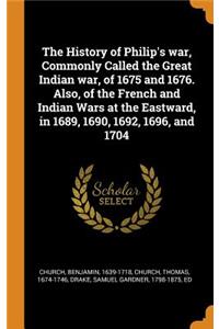 The History of Philip's War, Commonly Called the Great Indian War, of 1675 and 1676. Also, of the French and Indian Wars at the Eastward, in 1689, 1690, 1692, 1696, and 1704