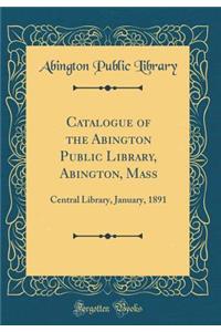 Catalogue of the Abington Public Library, Abington, Mass: Central Library, January, 1891 (Classic Reprint)