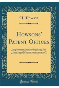 Howsons' Patent Offices: Patent Soliciting and United States Court Practice, With Remarks Concerning Specifications and Claims, Drawings, Official Examination, Appeals, Reissues, Searches and Reports, Court Practice, Interferences, Foreign Patents,
