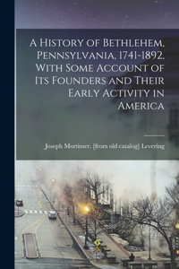 History of Bethlehem, Pennsylvania, 1741-1892, With Some Account of its Founders and Their Early Activity in America