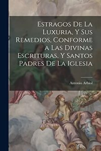 Estragos De La Luxuria, Y Sus Remedios, Conforme a Las Divinas Escrituras, Y Santos Padres De La Iglesia