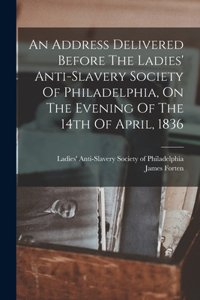 Address Delivered Before The Ladies' Anti-slavery Society Of Philadelphia, On The Evening Of The 14th Of April, 1836