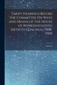 Tariff Hearings Before the Committee On Ways and Means of the House of Representatives, Sixtieth Congress, 1908-1909