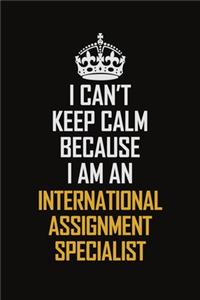 I Can't Keep Calm Because I Am An International Assignment Specialist