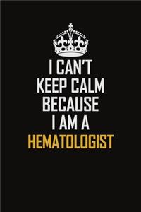 I Can't Keep Calm Because I Am A Hematologist