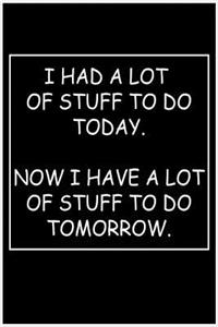 I Had a Lot of Stuff to Do Today...Now I Have a Lot of Stuff to Do Tomorrow.