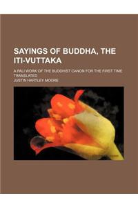 Sayings of Buddha, the Iti-Vuttaka; A Pali Work of the Buddhist Canon for the First Time Translated