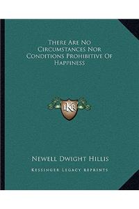 There Are No Circumstances Nor Conditions Prohibitive of Happiness