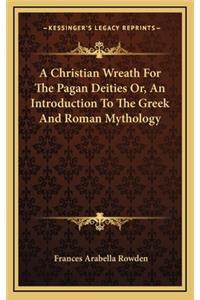 A Christian Wreath for the Pagan Deities Or, an Introduction to the Greek and Roman Mythology