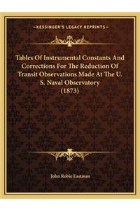 Tables of Instrumental Constants and Corrections for the Reduction of Transit Observations Made at the U. S. Naval Observatory (1873)