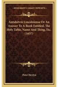 Antidotvm Lincolniense or an Answer to a Book Entitled, the Holy Table, Name and Thing, Etc. (1637)