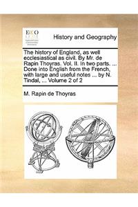 The History of England, as Well Ecclesiastical as Civil. by Mr. de Rapin Thoyras. Vol. II. in Two Parts. ... Done Into English from the French, with Large and Useful Notes ... by N. Tindal, ... Volume 2 of 2