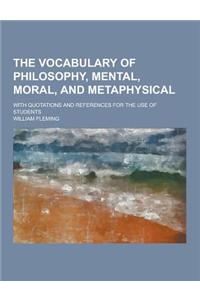 The Vocabulary of Philosophy, Mental, Moral, and Metaphysical; With Quotations and References for the Use of Students