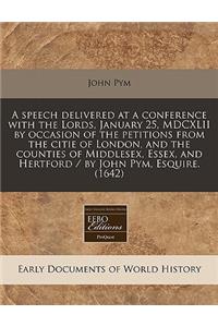 A Speech Delivered at a Conference with the Lords, January 25, MDCXLII by Occasion of the Petitions from the Citie of London, and the Counties of Middlesex, Essex, and Hertford / By John Pym, Esquire. (1642)