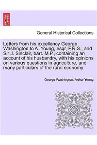 Letters from His Excellency George Washington to A. Young, Esqr, F.R.S., and Sir J. Sinclair, Bart. M.P., Containing an Account of His Husbandry, with His Opinions on Various Questions in Agriculture, and Many Particulars of the Rural Economy