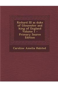 Richard III as Duke of Gloucester and King of England Volume 1 - Primary Source Edition