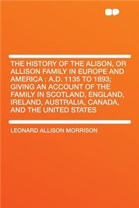The History of the Alison, or Allison Family in Europe and America: A.D. 1135 to 1893; Giving an Account of the Family in Scotland, England, Ireland, Australia, Canada, and the United States