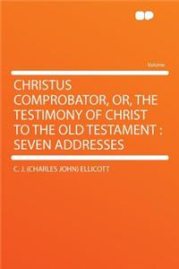 Christus Comprobator, Or, the Testimony of Christ to the Old Testament: Seven Addresses