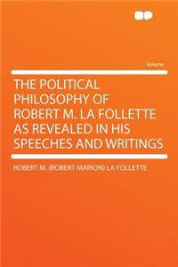 The Political Philosophy of Robert M. La Follette as Revealed in His Speeches and Writings